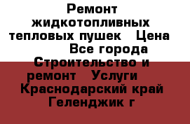 Ремонт жидкотопливных тепловых пушек › Цена ­ 500 - Все города Строительство и ремонт » Услуги   . Краснодарский край,Геленджик г.